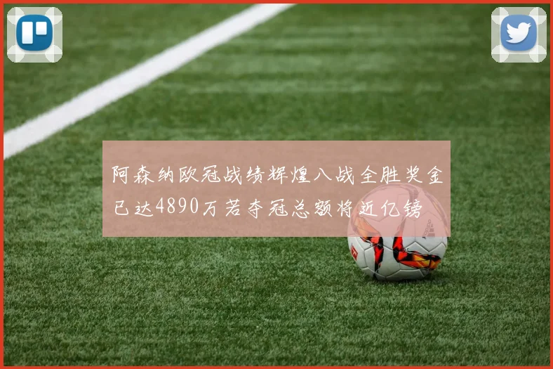 阿森纳欧冠战绩辉煌八战全胜奖金已达4890万若夺冠总额将近亿镑