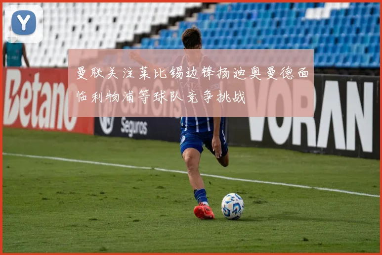 曼联关注莱比锡边锋扬迪奥曼德面临利物浦等球队竞争挑战