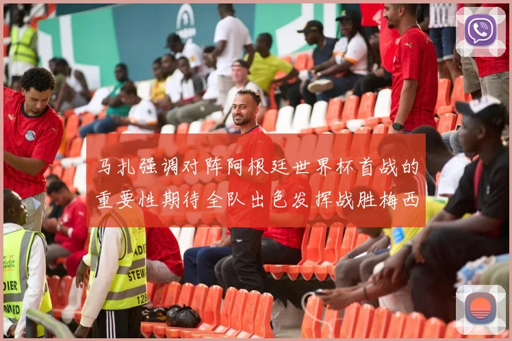 马扎强调对阵阿根廷世界杯首战的重要性期待全队出色发挥战胜梅西