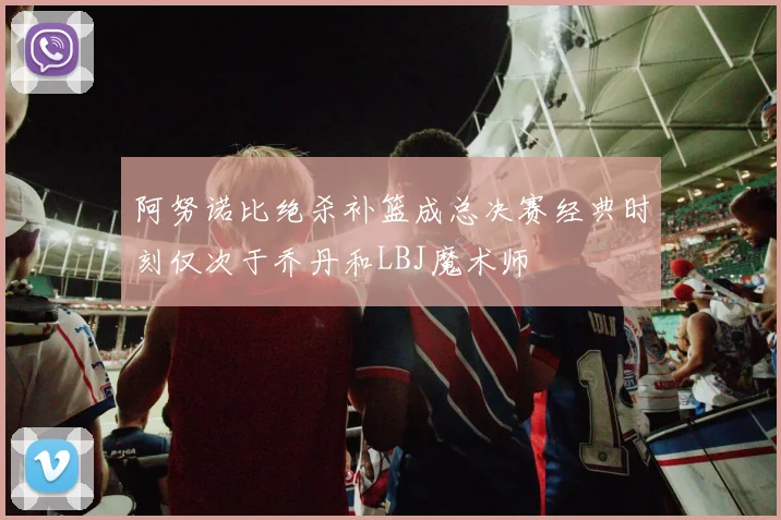 阿努诺比绝杀补篮成总决赛经典时刻仅次于乔丹和LBJ魔术师