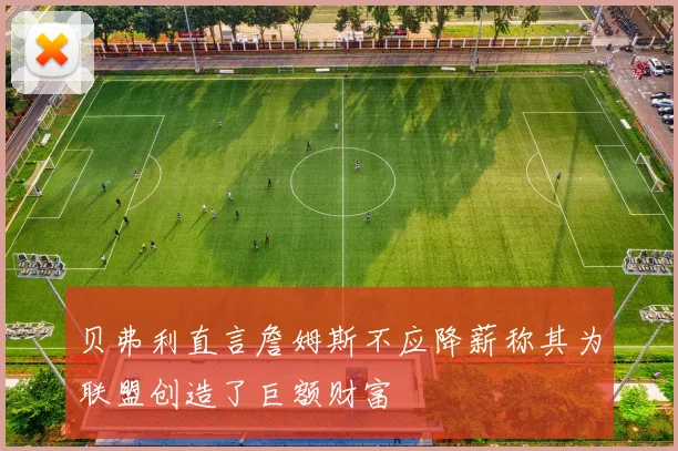 贝弗利直言詹姆斯不应降薪称其为联盟创造了巨额财富