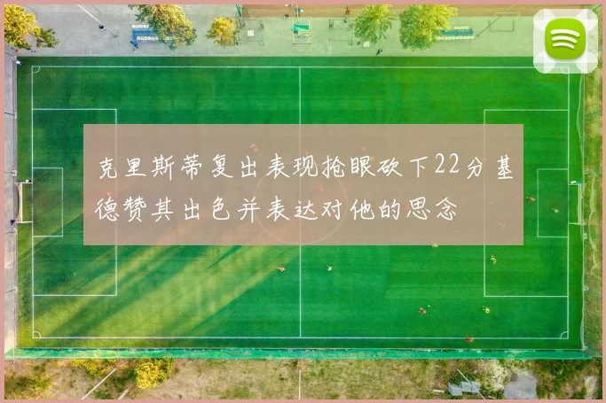 克里斯蒂复出表现抢眼砍下22分基德赞其出色并表达对他的思念