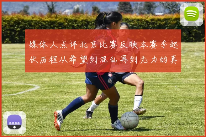 媒体人点评北京比赛反映本赛季起伏历程从希望到混乱再到无力的真实写照