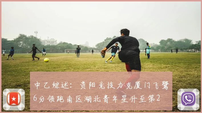 中乙综述：贵阳竞技力克厦门飞鹭6分领跑南区湖北青年星升至第2