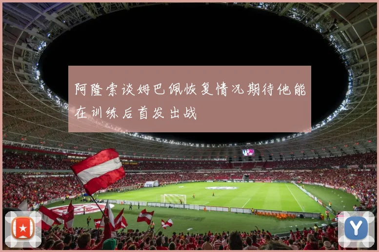 阿隆索谈姆巴佩恢复情况期待他能在训练后首发出战