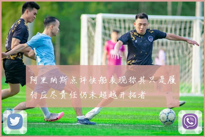 阿里纳斯点评快船表现称其只是履行应尽责任仍未超越开拓者