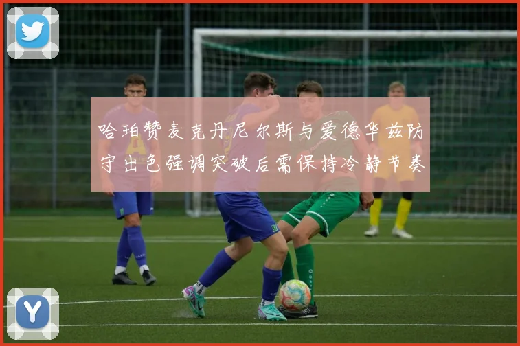 哈珀赞麦克丹尼尔斯与爱德华兹防守出色强调突破后需保持冷静节奏