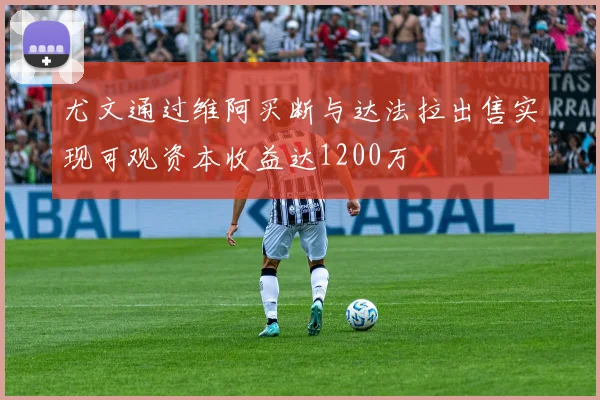 尤文通过维阿买断与达法拉出售实现可观资本收益达1200万