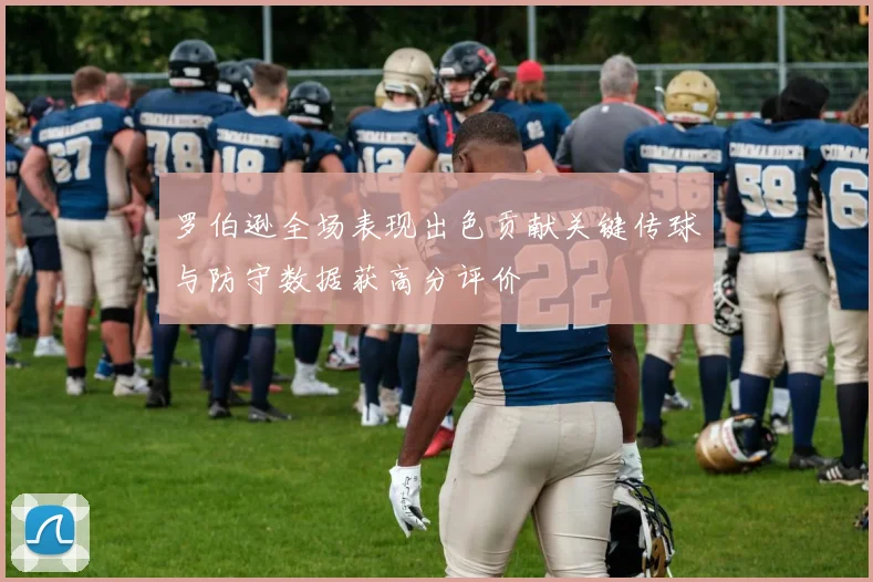 罗伯逊全场表现出色贡献关键传球与防守数据获高分评价