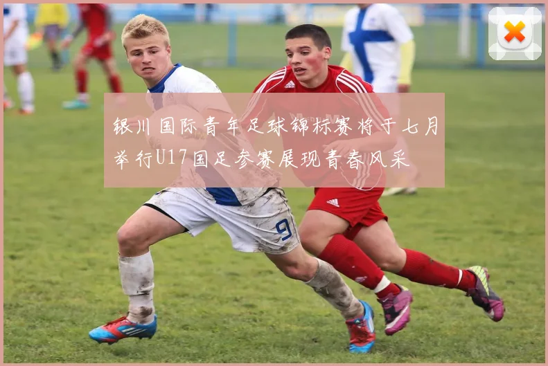银川国际青年足球锦标赛将于七月举行U17国足参赛展现青春风采