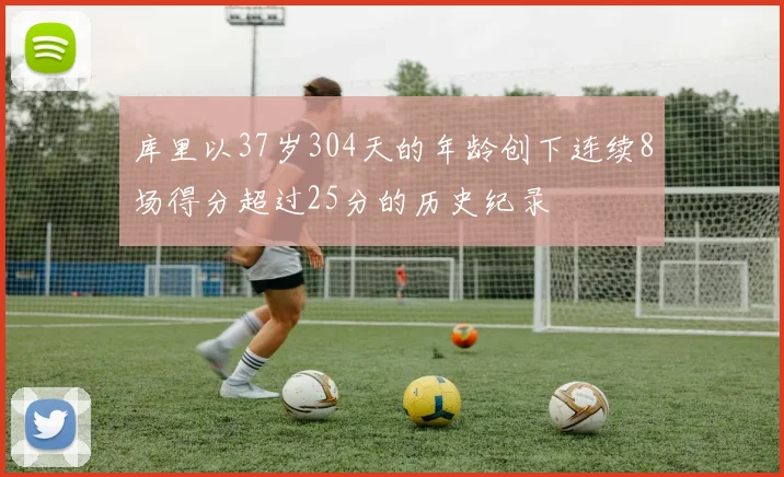 库里以37岁304天的年龄创下连续8场得分超过25分的历史纪录