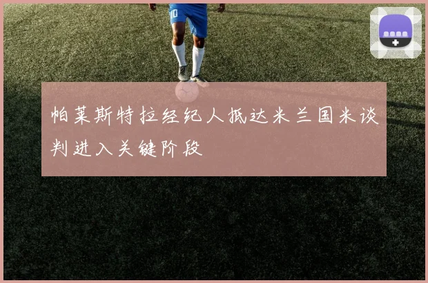 帕莱斯特拉经纪人抵达米兰国米谈判进入关键阶段