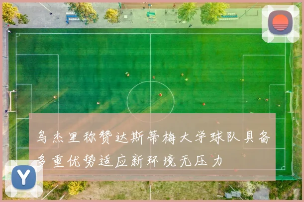 乌杰里称赞达斯蒂梅大学球队具备多重优势适应新环境无压力