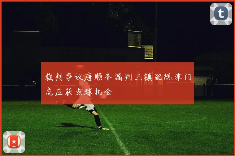 裁判争议唐顺齐漏判三镇犯规津门虎应获点球机会