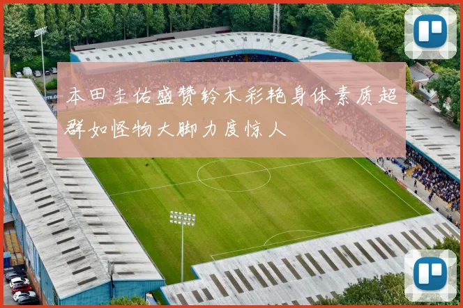 本田圭佑盛赞铃木彩艳身体素质超群如怪物大脚力度惊人