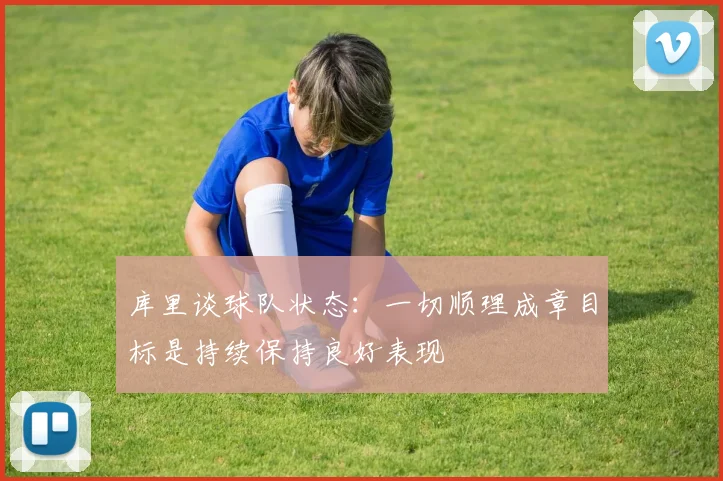 库里谈球队状态：一切顺理成章目标是持续保持良好表现