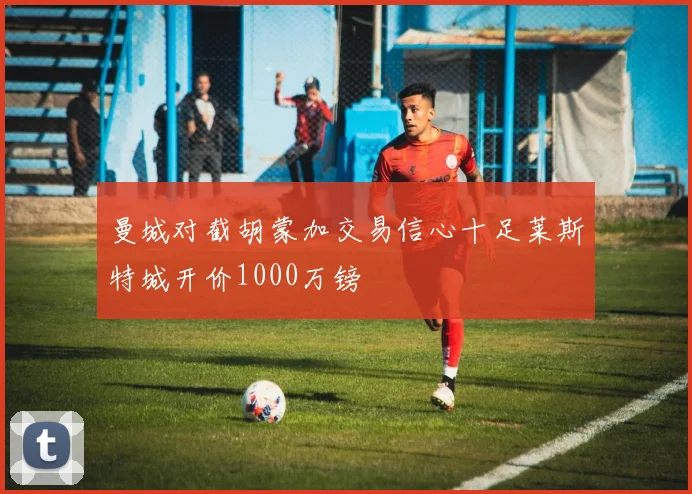 曼城对截胡蒙加交易信心十足莱斯特城开价1000万镑