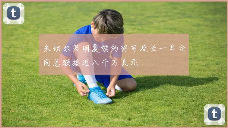 米切尔若明夏续约将可延长一年合同总额接近八千万美元
