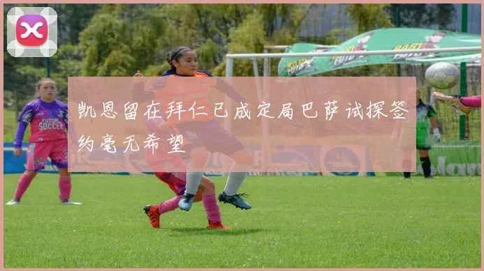 凯恩留在拜仁已成定局巴萨试探签约毫无希望