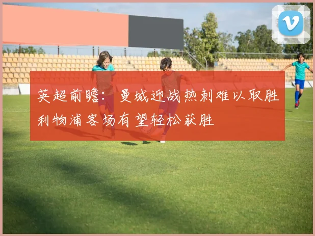 英超前瞻：曼城迎战热刺难以取胜利物浦客场有望轻松获胜