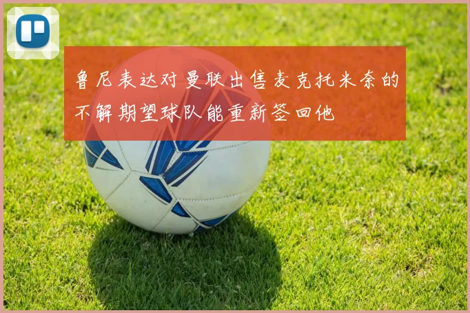 鲁尼表达对曼联出售麦克托米奈的不解期望球队能重新签回他