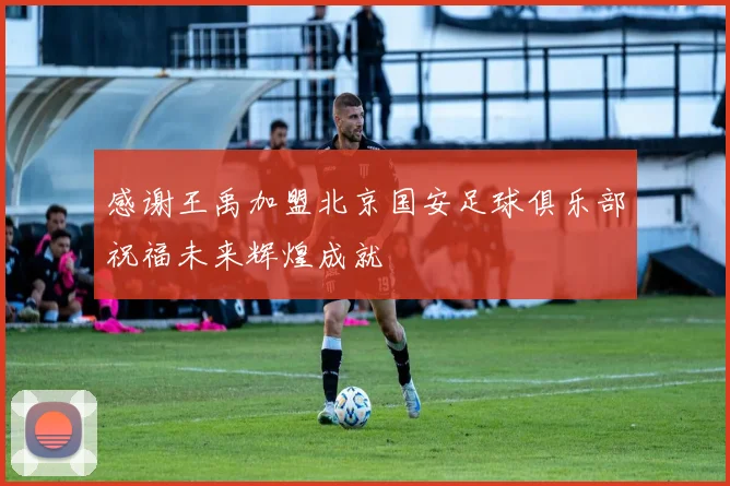 感谢王禹加盟北京国安足球俱乐部祝福未来辉煌成就