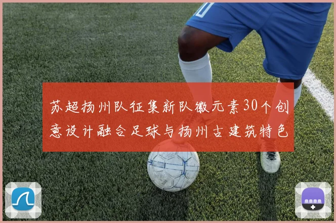 苏超扬州队征集新队徽元素30个创意设计融合足球与扬州古建筑特色