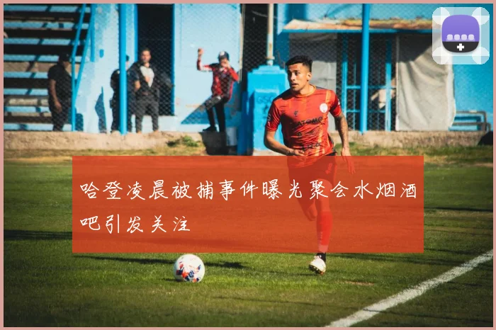 哈登凌晨被捕事件曝光聚会水烟酒吧引发关注
